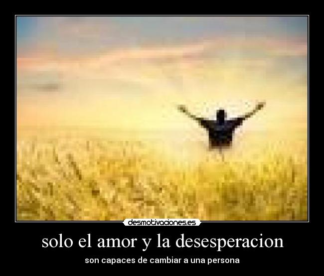 solo el amor y la desesperacion - son capaces de cambiar a una persona