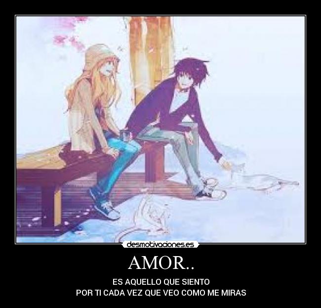 AMOR.. - ES AQUELLO QUE SIENTO
POR TI CADA VEZ QUE VEO COMO ME MIRAS