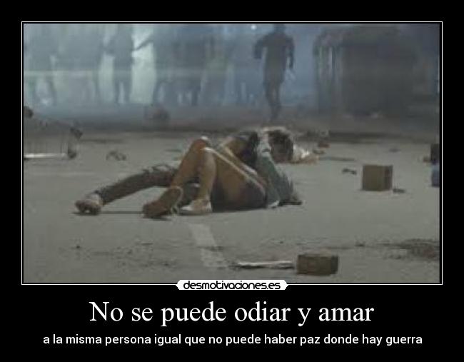 No se puede odiar y amar - a la misma persona igual que no puede haber paz donde hay guerra