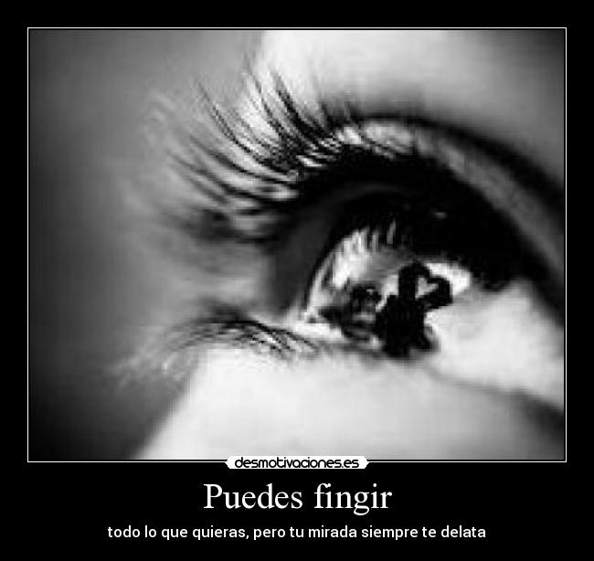 Puedes fingir - todo lo que quieras, pero tu mirada siempre te delata