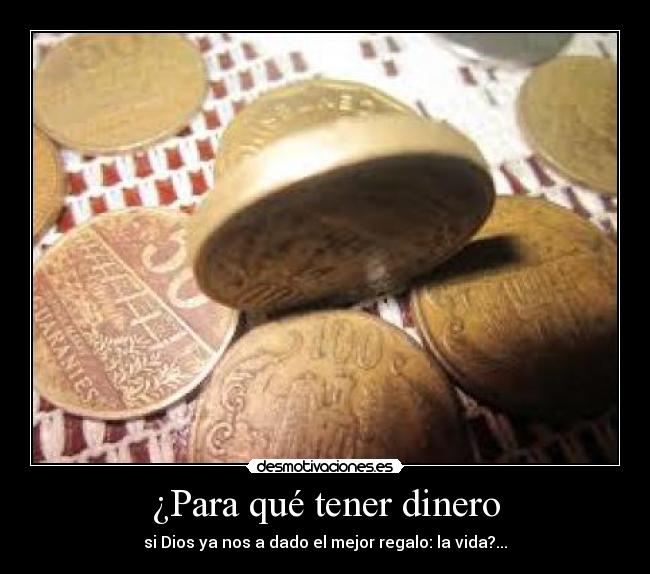 ¿Para qué tener dinero - si Dios ya nos a dado el mejor regalo: la vida?...