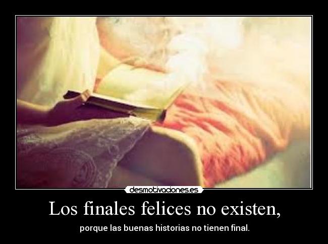 Los finales felices no existen, - porque las buenas historias no tienen final.