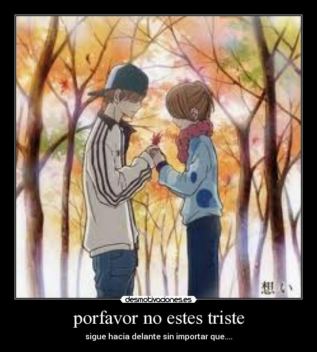 porfavor no estes triste - sigue hacia delante sin importar que....