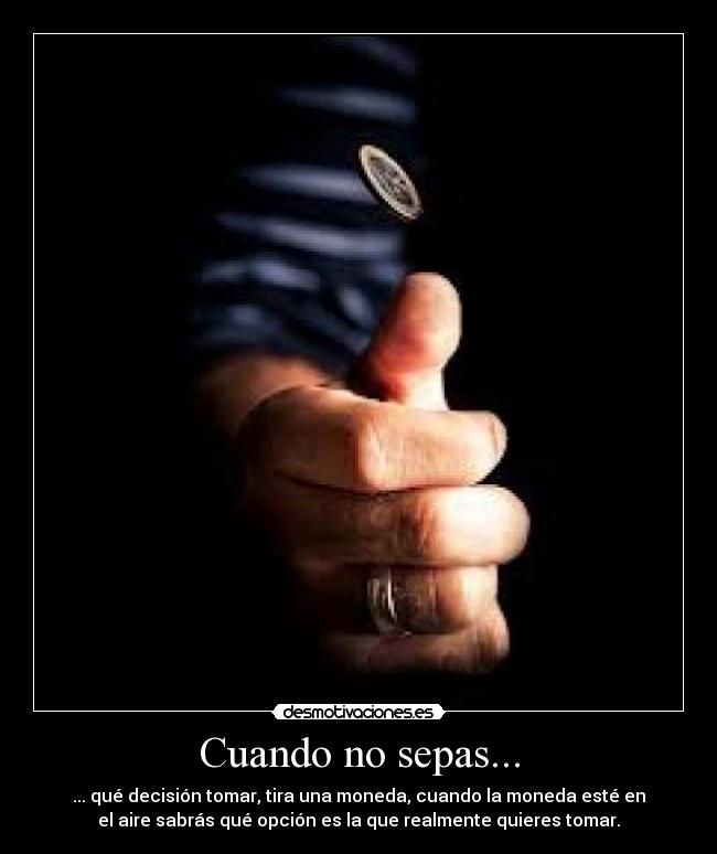 Cuando no sepas... - ... qué decisión tomar, tira una moneda, cuando la moneda esté en
el aire sabrás qué opción es la que realmente quieres tomar.