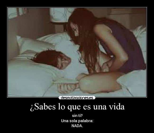 ¿Sabes lo que es una vida - sin ti?
Una sola palabra:
NADA.