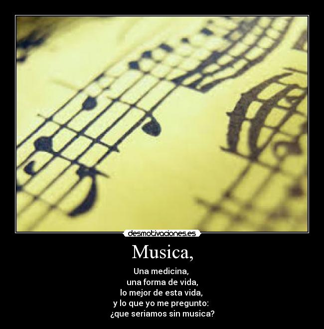 Musica, - Una medicina, 
una forma de vida,
lo mejor de esta vida, 
y lo que yo me pregunto: 
¿que seriamos sin musica?