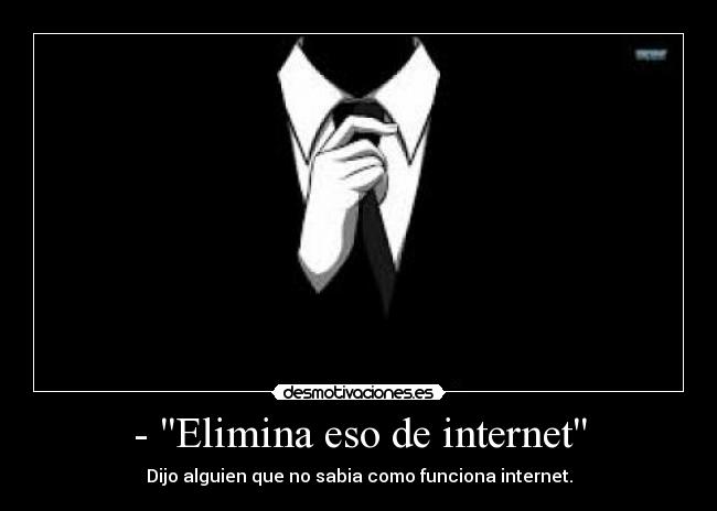 - Elimina eso de internet - Dijo alguien que no sabia como funciona internet.