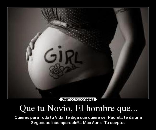 Que tu Novio, El hombre que... - Quieres para Toda tu Vida, Te diga que quiere ser Padre!... te da una
Seguridad Incomparable!!... Mas Aun si Tu aceptas