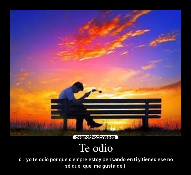 Te odio - si,  yo te odio por que siempre estoy pensando en ti y tienes ese no
sé que, que  me gusta de ti