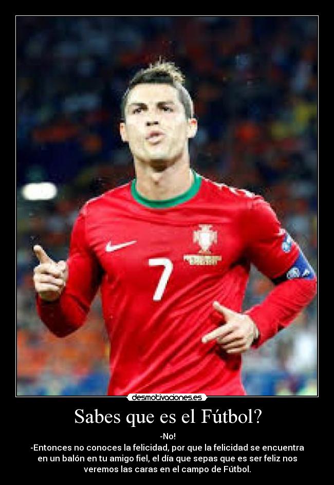 Sabes que es el Fútbol? - -No!
-Entonces no conoces la felicidad, por que la felicidad se encuentra
en un balón en tu amigo fiel, el día que sepas que es ser feliz nos
veremos las caras en el campo de Fútbol.