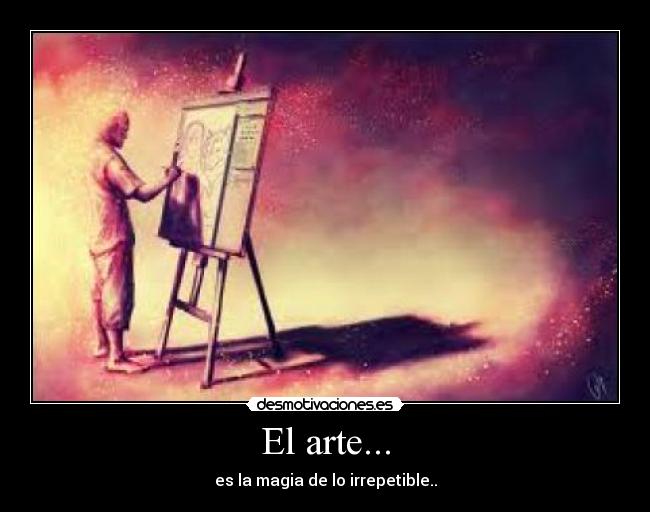 El arte... - es la magia de lo irrepetible..