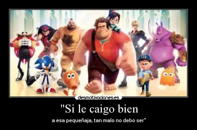 Si le caigo bien - a esa pequeñaja, tan malo no debo ser