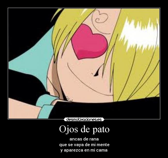 Ojos de pato - ancas de rana
que se vaya de mi mente
y aparezca en mi cama