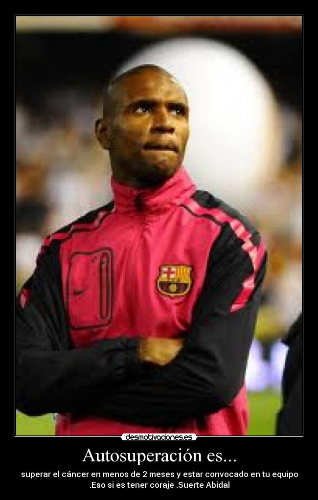 Autosuperación es... - superar el cáncer en menos de 2 meses y estar convocado en tu equipo
.Eso si es tener coraje .Suerte Abidal