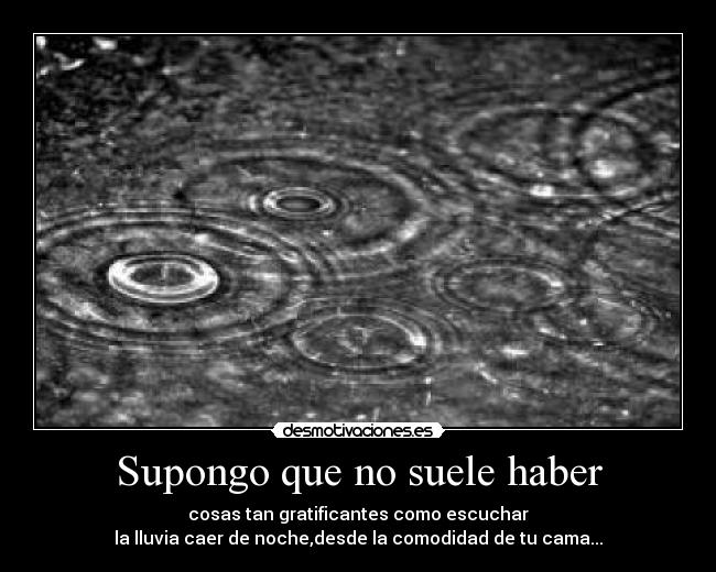 Supongo que no suele haber - cosas tan gratificantes como escuchar
la lluvia caer de noche,desde la comodidad de tu cama...