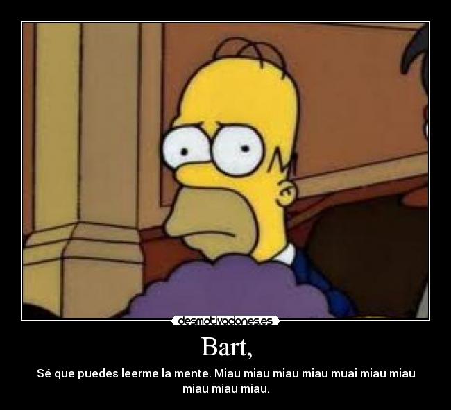 Bart, - Sé que puedes leerme la mente. Miau miau miau miau muai miau miau
miau miau miau.