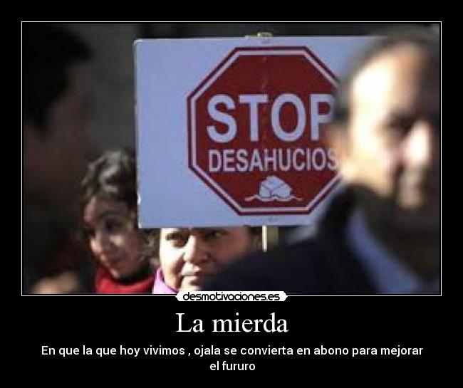 La mierda - En que la que hoy vivimos , ojala se convierta en abono para mejorar el fururo