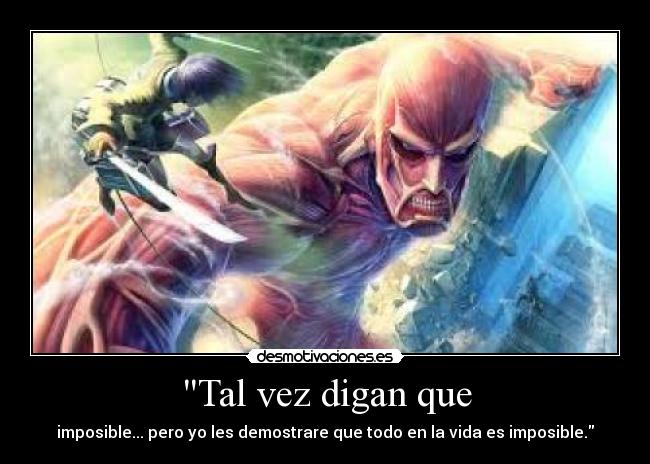 Tal vez digan que - imposible... pero yo les demostrare que todo en la vida es imposible.