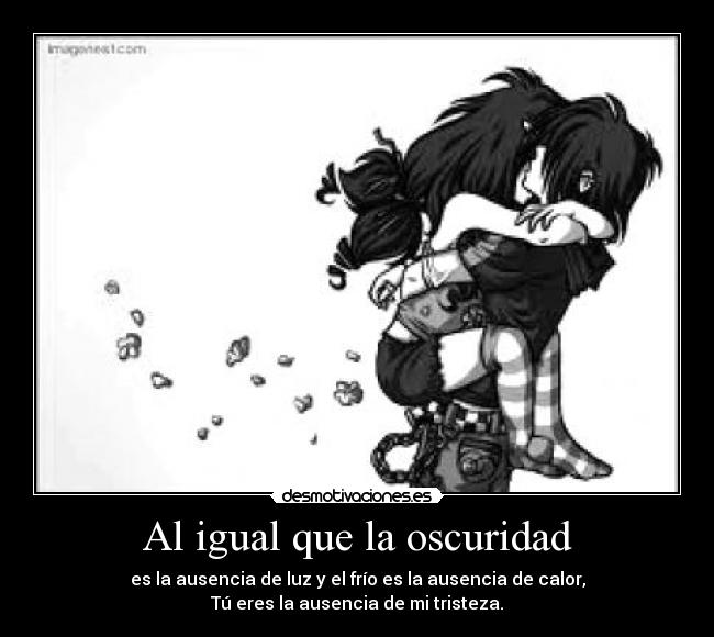 Al igual que la oscuridad - es la ausencia de luz y el frío es la ausencia de calor,
Tú eres la ausencia de mi tristeza.