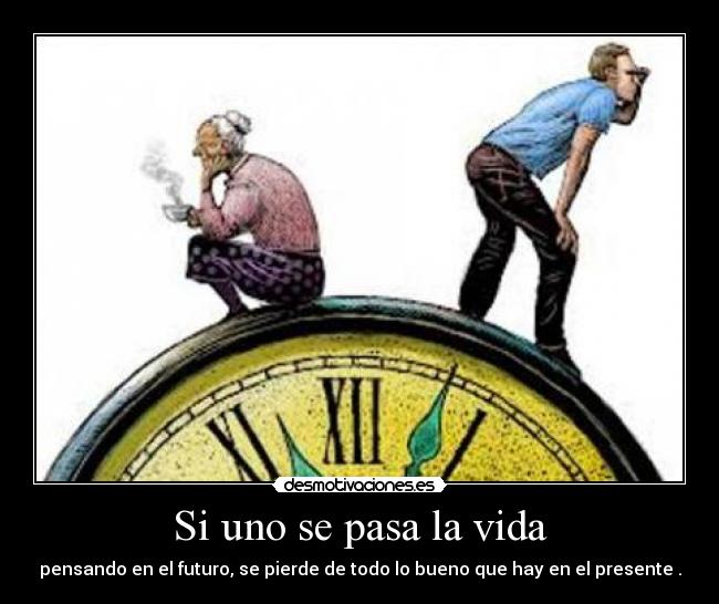 Si uno se pasa la vida - pensando en el futuro, se pierde de todo lo bueno que hay en el presente .