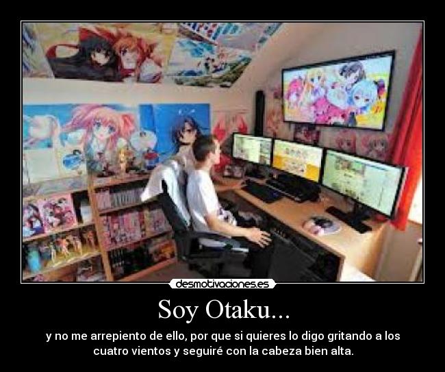 Soy Otaku... - y no me arrepiento de ello, por que si quieres lo digo gritando a los
cuatro vientos y seguiré con la cabeza bien alta.