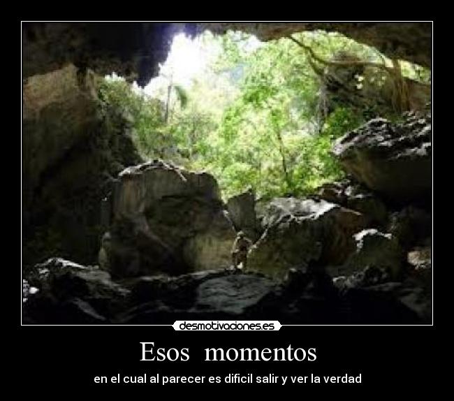 Esos momentos - en el cual al parecer es dificil salir y ver la verdad
