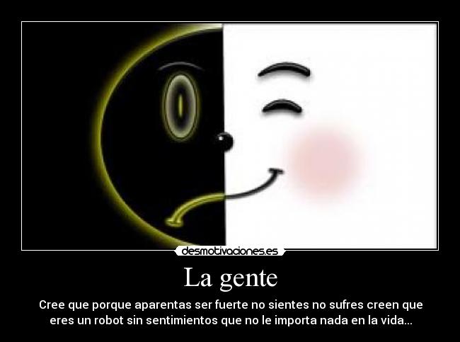 La gente - Cree que porque aparentas ser fuerte no sientes no sufres creen que
eres un robot sin sentimientos que no le importa nada en la vida...