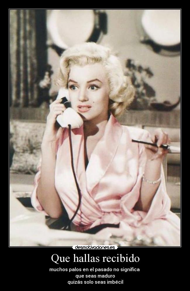 Que hallas recibido - muchos palos en el pasado no significa 
que seas maduro
quizás solo seas imbécil