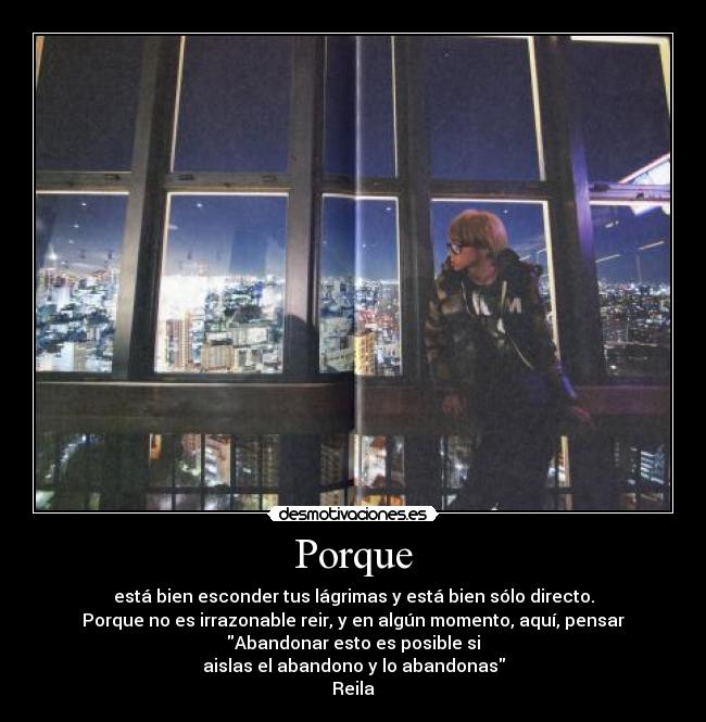 Porque - está bien esconder tus lágrimas y está bien sólo directo.
Porque no es irrazonable reir, y en algún momento, aquí, pensar
Abandonar esto es posible si
aislas el abandono y lo abandonas
Reila♥