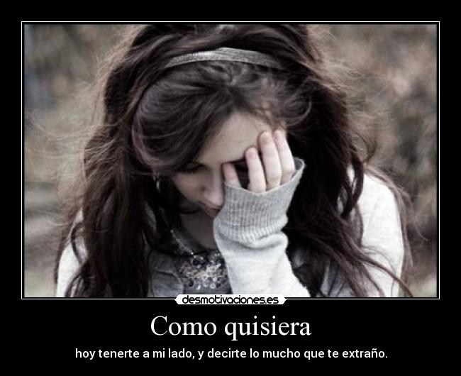 Como quisiera - hoy tenerte a mi lado, y decirte lo mucho que te extraño.