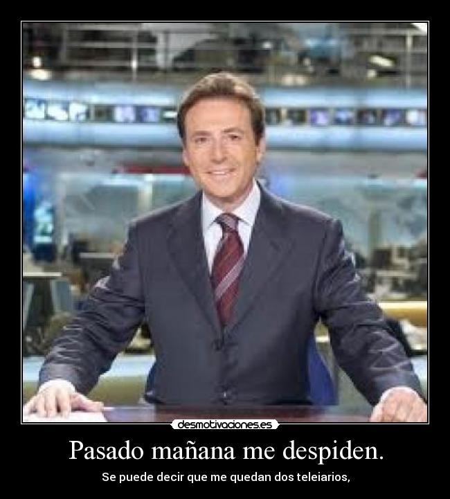 Pasado mañana me despiden. - Se puede decir que me quedan dos teleiarios,