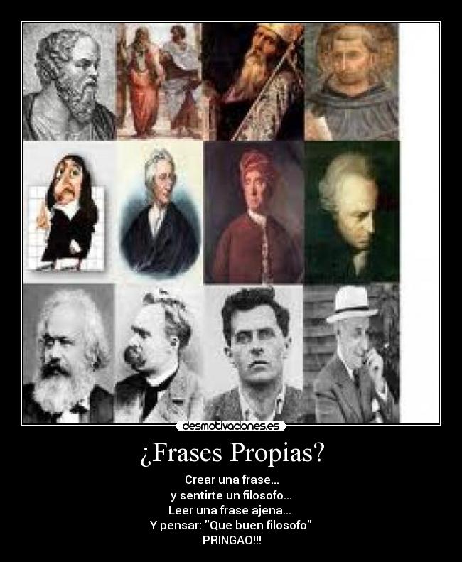 ¿Frases Propias? - Crear una frase...
y sentirte un filosofo...
Leer una frase ajena...
Y pensar: Que buen filosofo
PRINGAO!!!
