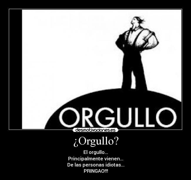 ¿Orgullo? - El orgullo...
Principalmente vienen...
De las personas idiotas...
PRINGAO!!!