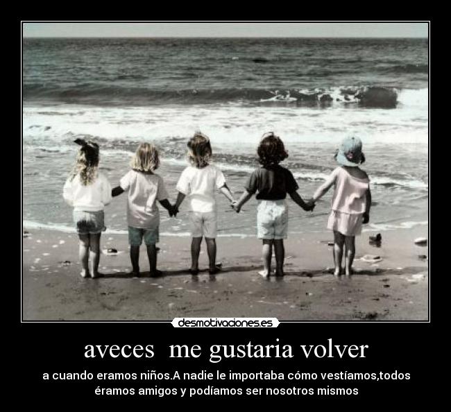 aveces me gustaria volver - a cuando eramos niños.A nadie le importaba cómo vestíamos,todos
éramos amigos y podíamos ser nosotros mismos