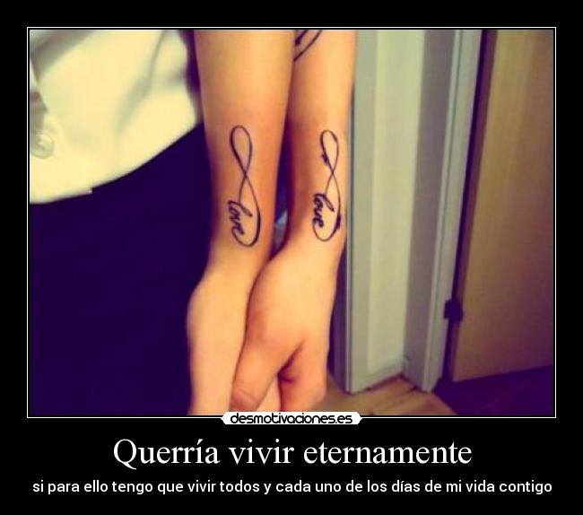 Querría vivir eternamente - si para ello tengo que vivir todos y cada uno de los días de mi vida contigo