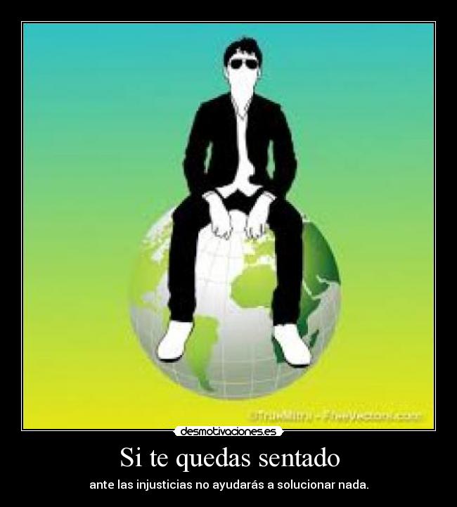 Si te quedas sentado - ante las injusticias no ayudarás a solucionar nada.