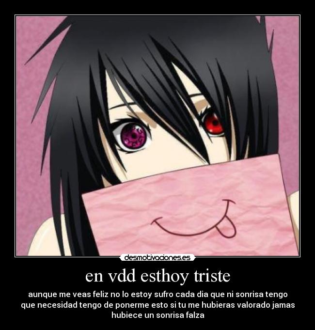 en vdd esthoy triste - aunque me veas feliz no lo estoy sufro cada dia que ni sonrisa tengo
que necesidad tengo de ponerme esto si tu me hubieras valorado jamas
hubiece un sonrisa falza