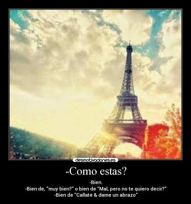 -Como estas? - -Bien.
-Bien de, muy bien? o bien de Mal, pero no te quiero decir?
-Bien de Callate & dame un abrazo