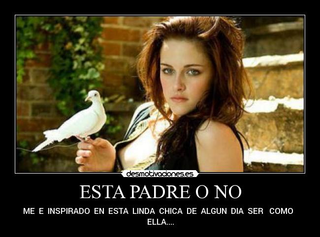 ESTA PADRE O NO - ME E INSPIRADO EN ESTA LINDA CHICA DE ALGUN DIA SER COMO
ELLA....