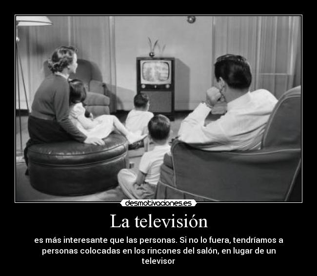 La televisión - es más interesante que las personas. Si no lo fuera, tendríamos a
personas colocadas en los rincones del salón, en lugar de un
televisor