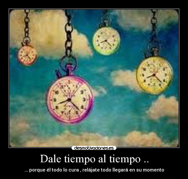 Dale tiempo al tiempo .. - ... porque él todo lo cura , relájate todo llegará en su momento