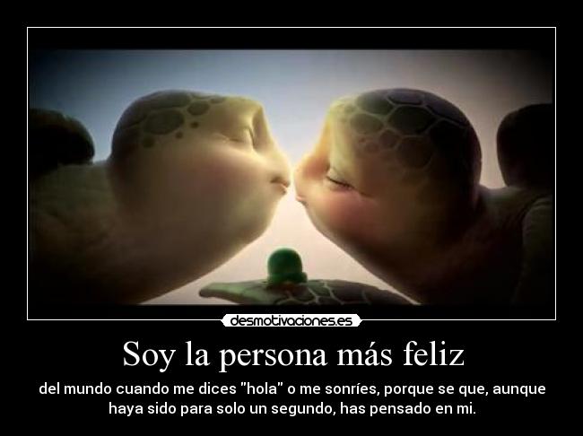 Soy la persona más feliz - del mundo cuando me dices hola o me sonríes, porque se que, aunque
haya sido para solo un segundo, has pensado en mi.