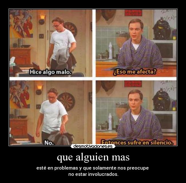 que alguien mas - esté en problemas y que solamente nos preocupe
no estar involucrados.