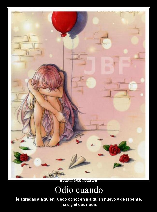 Odio cuando - le agradas a alguien, luego conocen a alguien nuevo y de repente,
no significas nada.