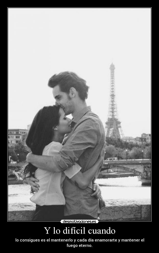 Y lo difícil cuando - lo consigues es el mantenerlo y cada día enamorarte y mantener el fuego eterno.