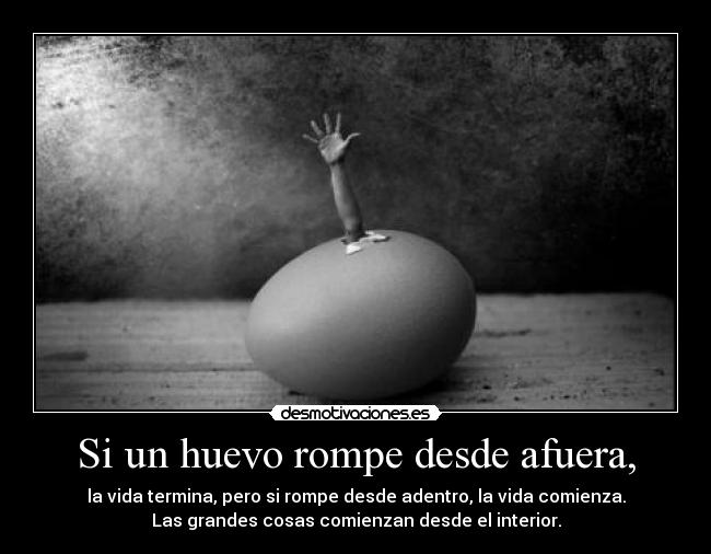 Si un huevo rompe desde afuera, - la vida termina, pero si rompe desde adentro, la vida comienza.
Las grandes cosas comienzan desde el interior.