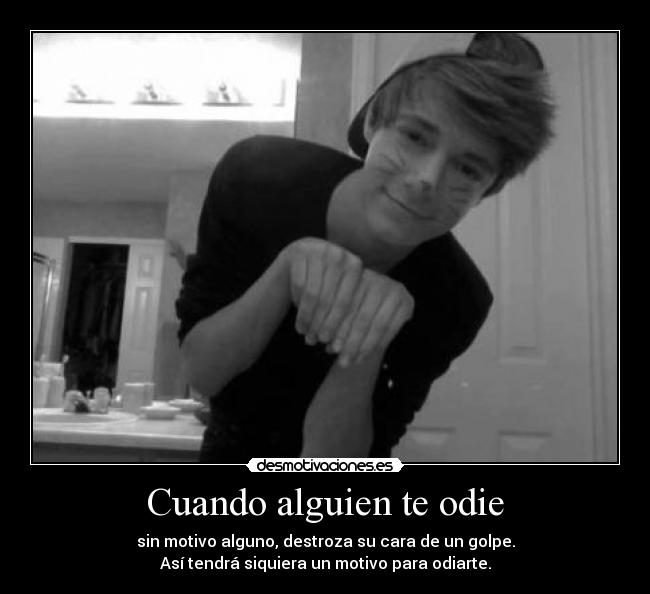 Cuando alguien te odie - sin motivo alguno, destroza su cara de un golpe.
Así tendrá siquiera un motivo para odiarte.