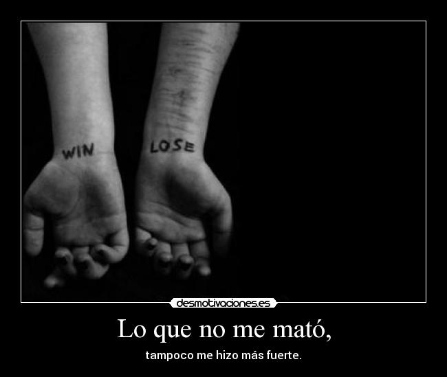 Lo que no me mató, - tampoco me hizo más fuerte.