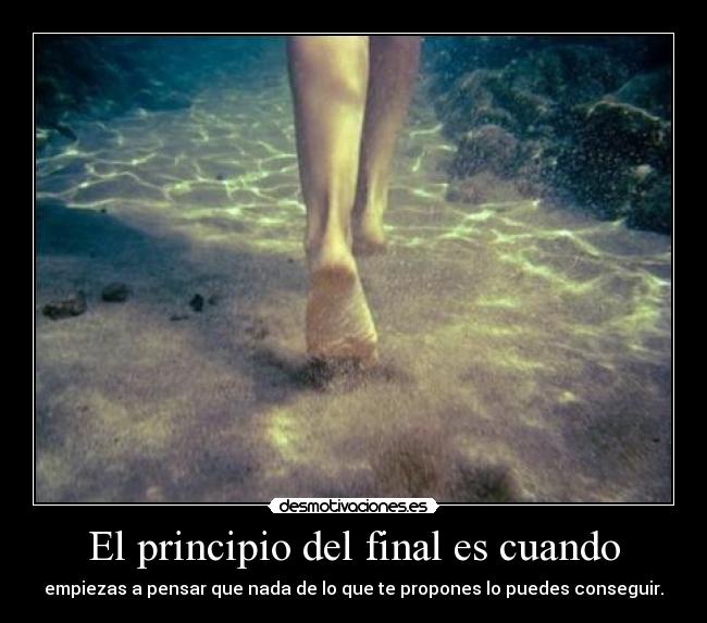El principio del final es cuando - empiezas a pensar que nada de lo que te propones lo puedes conseguir.