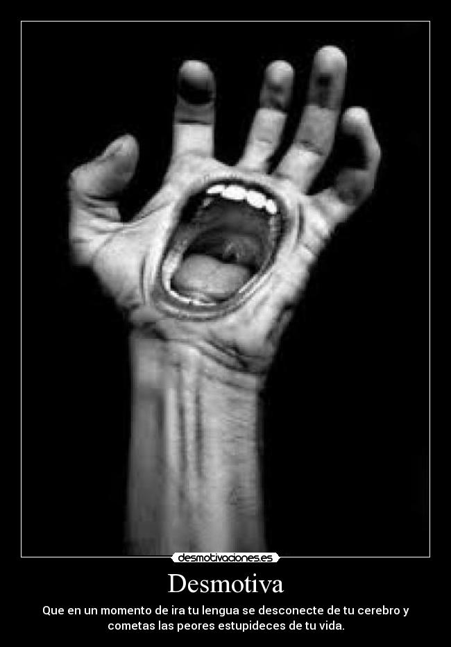 Desmotiva - Que en un momento de ira tu lengua se desconecte de tu cerebro y
cometas las peores estupideces de tu vida.